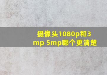 摄像头1080p和3mp 5mp哪个更清楚